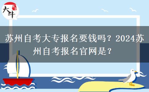 苏州自考大专报名要钱吗？2024苏州自考报名官网是？