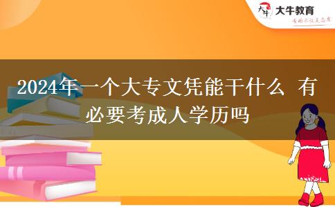 2024年一个大专文凭能干什么 有必要考成人学历吗