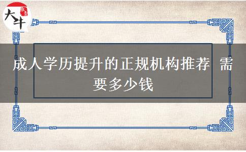 成人学历提升的正规机构推荐 需要多少钱