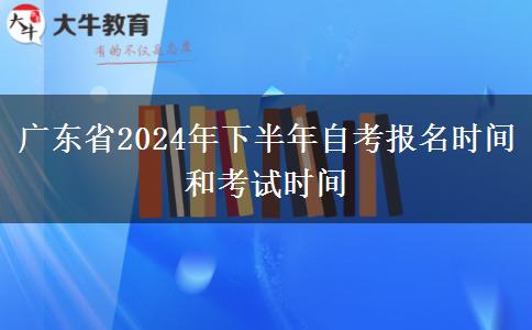 广东省2024年下半年自考报名时间和考试时间
