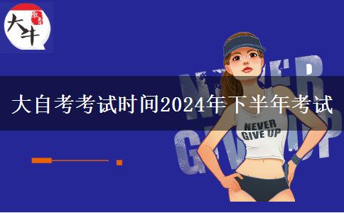 大自考考试时间2024年下半年考试