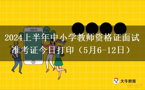 2024上半年中小学教师资格证面试准考证今日打印（5月6-12日）