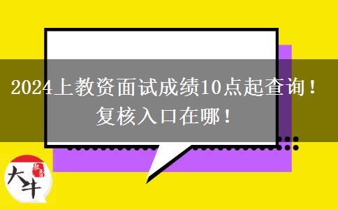 2024上教资面试成绩10点起查询！复核入口在哪！