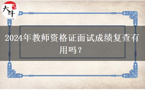 2024年教师资格证面试成绩复查有用吗？