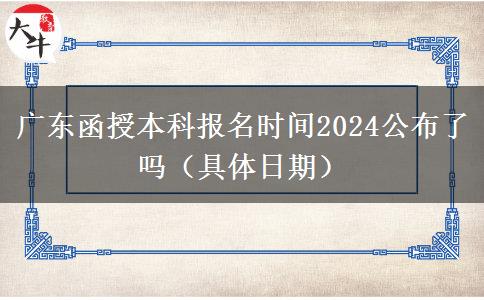 广东函授本科报名时间2024公布了吗（具体日期）