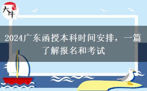 2024广东函授本科时间安排，一篇了解报名和考试