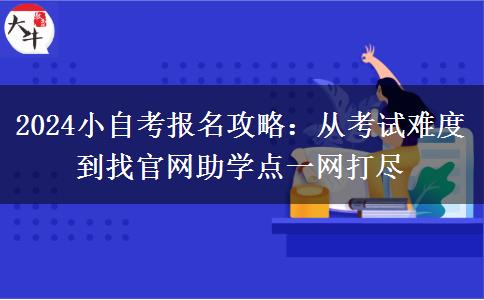 2024小自考报名攻略：从考试难度到找官网助学点一网打尽