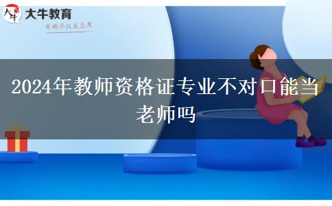 2024年教师资格证专业不对口能当老师吗