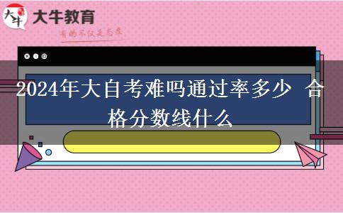 2024年大自考难吗通过率多少 合格分数线什么