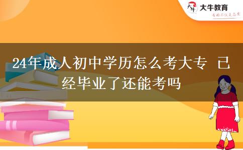 24年成人初中学历怎么考大专 已经毕业了还能考吗