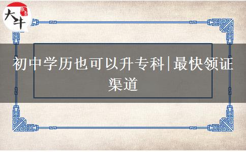 初中学历也可以升专科|最快领证渠道