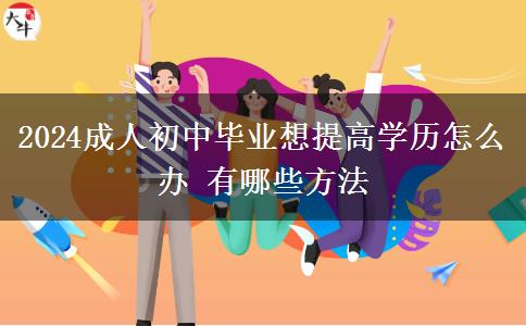 2024成人初中毕业想提高学历怎么办 有哪些方法