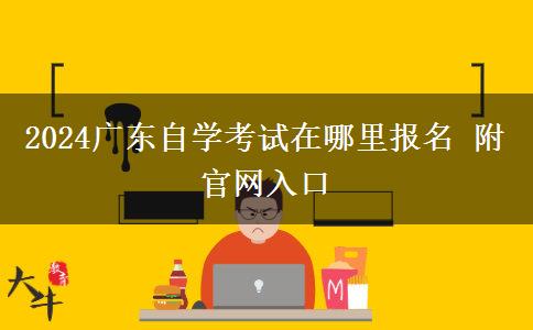 2024广东自学考试在哪里报名 附官网入口