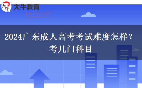 2024广东成人高考考试难度怎样？考几门科目