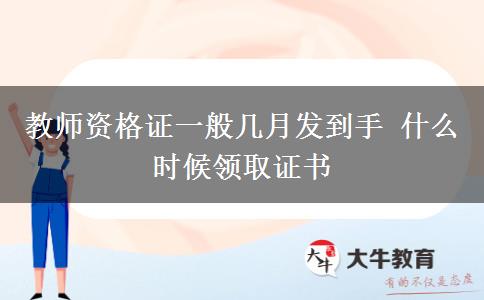 教师资格证一般几月发到手 什么时候领取证书