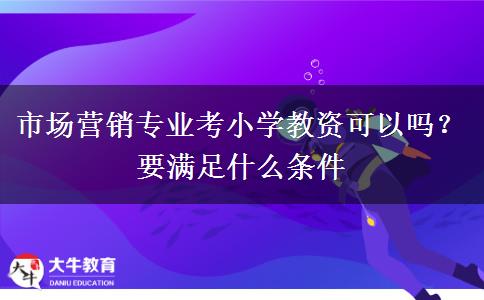 市场营销专业考小学教资可以吗？要满足什么条件