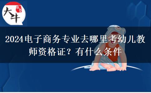 2024电子商务专业去哪里考幼儿教师资格证？有什么条件