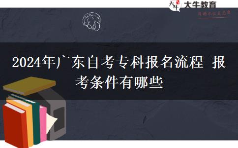 2024年广东自考专科报名流程 报考条件有哪些