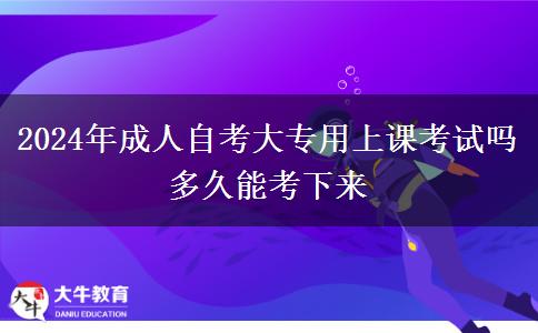 2024年成人自考大专用上课考试吗 多久能考下来