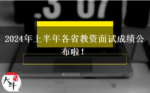 2024年上半年各省教资面试成绩公布啦！