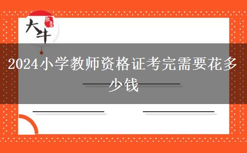 2024小学教师资格证考完需要花多少钱