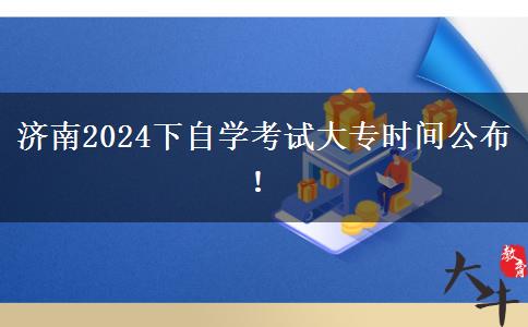 济南2024下自学考试大专时间公布！