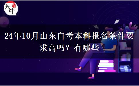24年10月山东自考本科报名条件要求高吗？有哪些