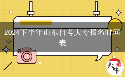 2024下半年山东自考大专报名时间表
