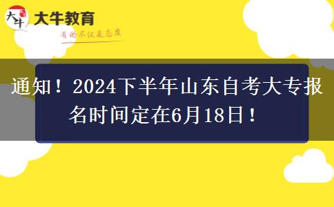 通知！2024下半年山东自考大专报名时间定在6月18日！