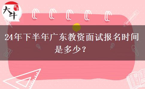 24年下半年广东教资面试报名时间是多少？