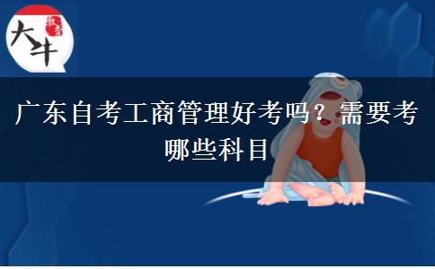 广东自考工商管理好考吗？需要考哪些科目