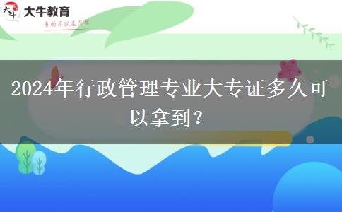 2024年行政管理专业大专证多久可以拿到？
