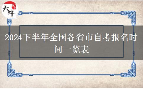 2024下半年全国各省市自考报名时间一览表 2024下半年全国各省市自考报名时间一览表