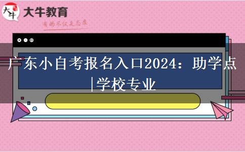 广东小自考报名入口2024：助学点|学校专业