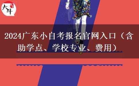 2024广东小自考报名官网入口（含助学点、学校专业、费用）