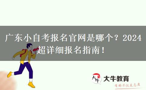 广东小自考报名官网是哪个？2024超详细报名指南！
