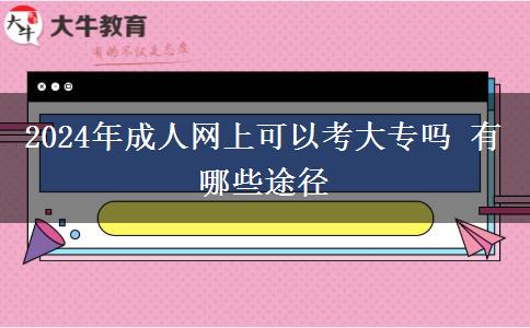 2024年成人网上可以考大专吗 有哪些途径