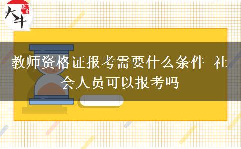 教师资格证报考需要什么条件 社会人员可以报考吗