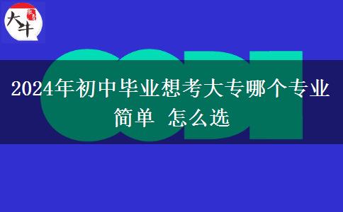 2024年初中毕业想考大专哪个专业简单 怎么选