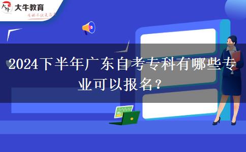 2024下半年广东自考专科有哪些专业可以报名？