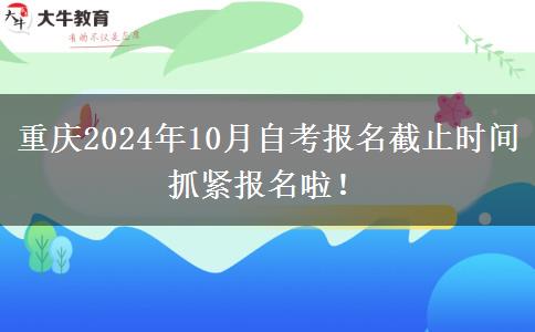 重庆2024年10月自考报名截止时间 抓紧报名啦！