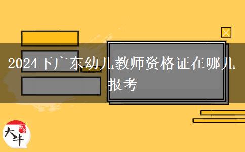 2024下广东幼儿教师资格证在哪儿报考