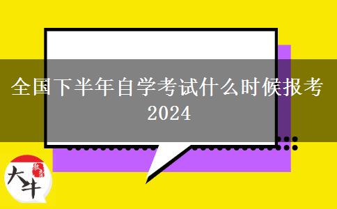 全国下半年自学考试什么时候报考2024