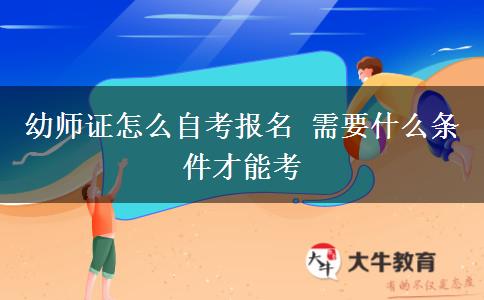 幼师证怎么自考报名 需要什么条件才能考