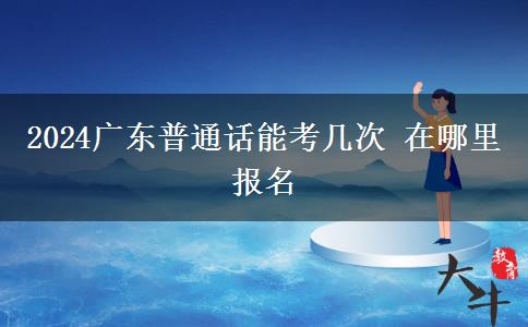 2024广东普通话能考几次 在哪里报名