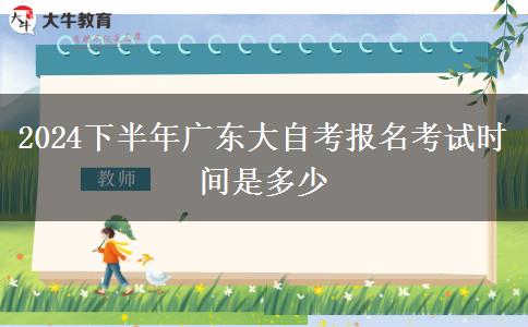 2024下半年广东大自考报名考试时间是多少