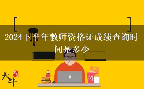 2024下半年教师资格证成绩查询时间是多少