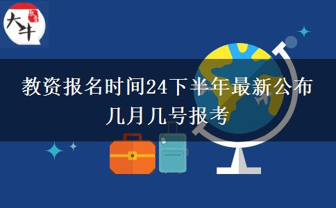 教资报名时间24下半年最新公布 几月几号报考