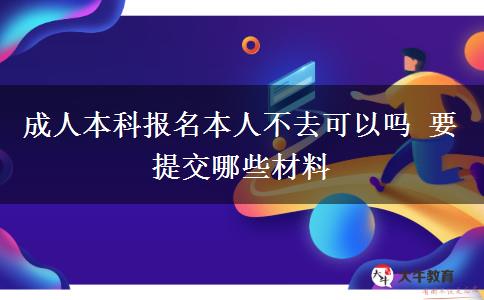 成人本科报名本人不去可以吗 要提交哪些材料