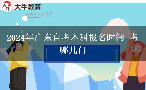 2024年广东自考本科报名时间 考哪几门